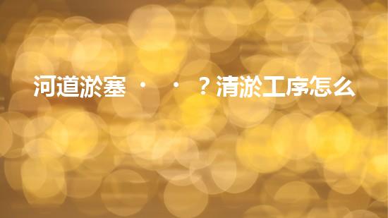 河道淤塞？清淤工序怎么搞才有效率？